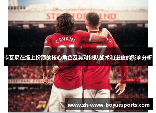 卡瓦尼在场上扮演的核心角色及其对球队战术和进攻的影响分析