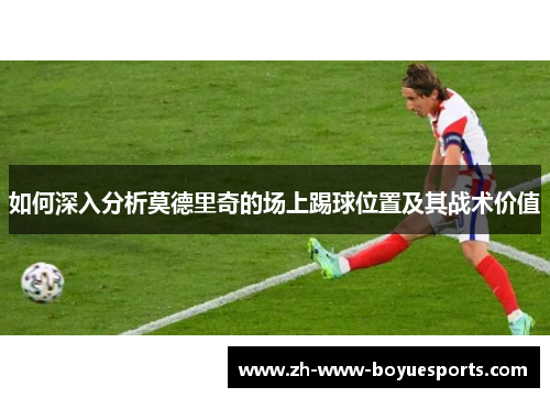 如何深入分析莫德里奇的场上踢球位置及其战术价值
