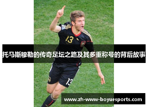 托马斯穆勒的传奇足坛之路及其多重称号的背后故事