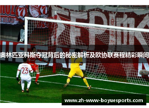 奥林匹亚科斯夺冠背后的秘密解析及欧协联赛程精彩瞬间