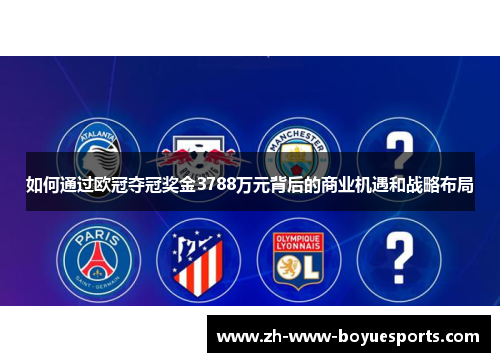 如何通过欧冠夺冠奖金3788万元背后的商业机遇和战略布局