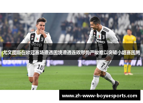 尤文图斯在欧冠赛场遭遇困境遭遇连败形势严峻难以突破小组赛困局
