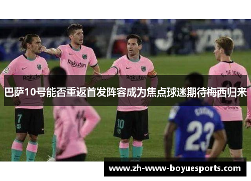 巴萨10号能否重返首发阵容成为焦点球迷期待梅西归来