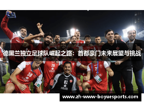 德黑兰独立足球队崛起之路：首都豪门未来展望与挑战