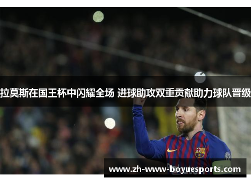 拉莫斯在国王杯中闪耀全场 进球助攻双重贡献助力球队晋级