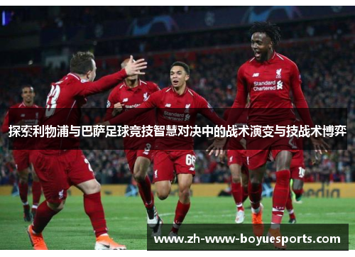探索利物浦与巴萨足球竞技智慧对决中的战术演变与技战术博弈