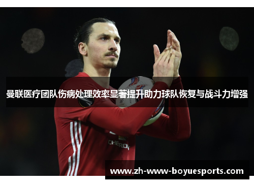 曼联医疗团队伤病处理效率显著提升助力球队恢复与战斗力增强