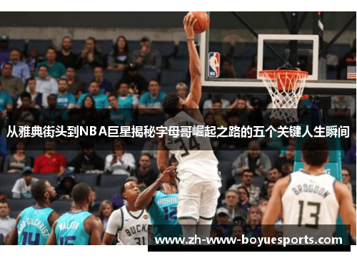 从雅典街头到NBA巨星揭秘字母哥崛起之路的五个关键人生瞬间