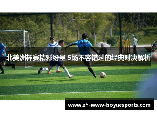 北美洲杯赛精彩纷呈 5场不容错过的经典对决解析