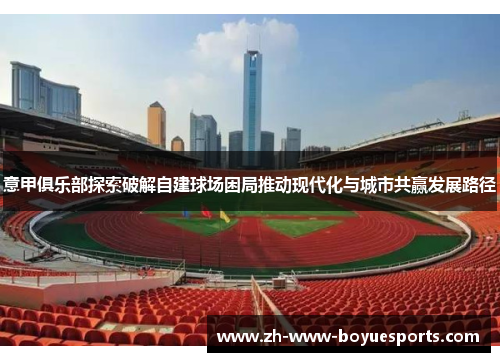 意甲俱乐部探索破解自建球场困局推动现代化与城市共赢发展路径