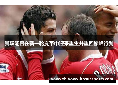 曼联能否在新一轮变革中迎来重生并重回巅峰行列