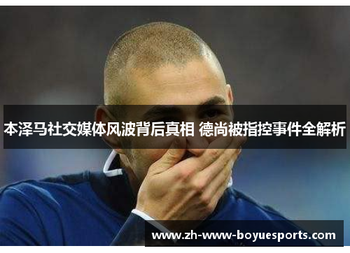 本泽马社交媒体风波背后真相 德尚被指控事件全解析