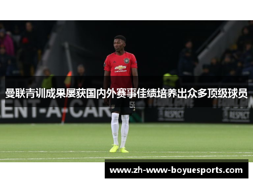 曼联青训成果屡获国内外赛事佳绩培养出众多顶级球员