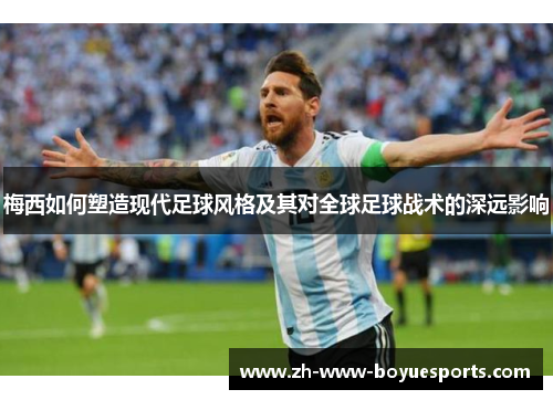 梅西如何塑造现代足球风格及其对全球足球战术的深远影响