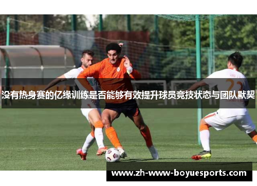 没有热身赛的亿缘训练是否能够有效提升球员竞技状态与团队默契