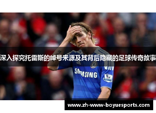 深入探究托雷斯的绰号来源及其背后隐藏的足球传奇故事