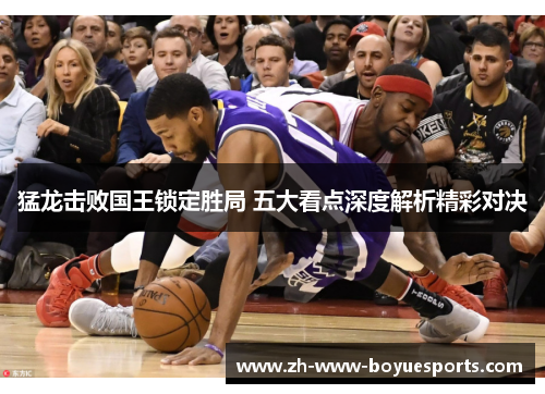 猛龙击败国王锁定胜局 五大看点深度解析精彩对决 猛龙击败国王锁定胜局 五大看点深度解析精彩对决