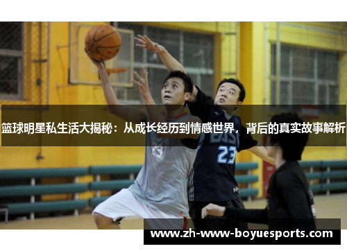 篮球明星私生活大揭秘:从成长经历到情感世界,背后的真实故事解析 篮球明星私生活大揭秘:从成长经历到情感世界,背后的真实故事解析