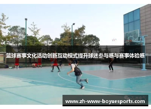 篮球赛事文化活动创新互动模式提升球迷参与感与赛事体验感 篮球赛事文化活动创新互动模式提升球迷参与感与赛事体验感
