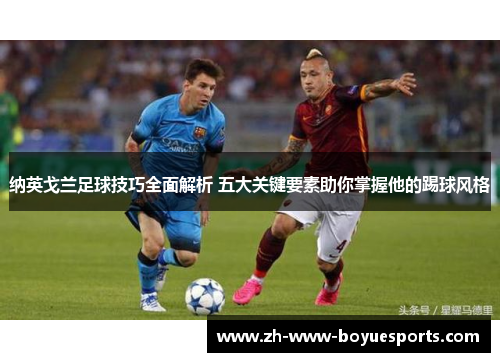 纳英戈兰足球技巧全面解析 五大关键要素助你掌握他的踢球风格