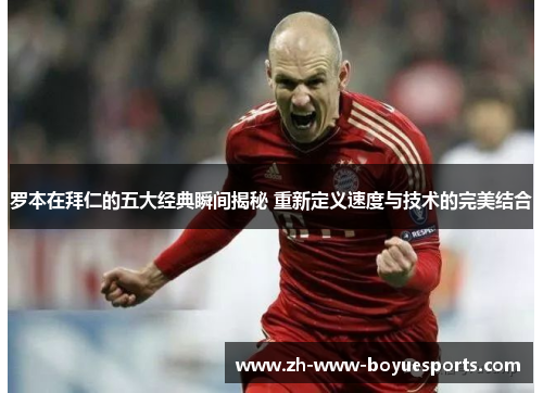 罗本在拜仁的五大经典瞬间揭秘 重新定义速度与技术的完美结合