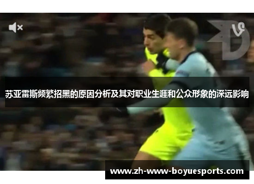 苏亚雷斯频繁招黑的原因分析及其对职业生涯和公众形象的深远影响