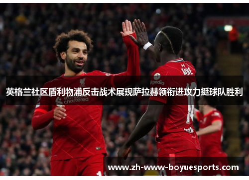 英格兰社区盾利物浦反击战术展现萨拉赫领衔进攻力挺球队胜利 英格兰社区盾利物浦反击战术展现萨拉赫领衔进攻力挺球队胜利