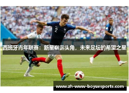 西班牙青年联赛:新星崭露头角,未来足坛的希望之星 西班牙青年联赛:新星崭露头角,未来足坛的希望之星