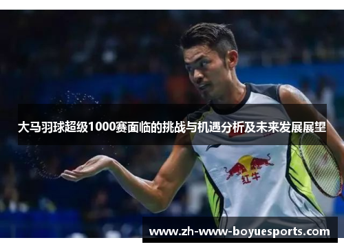 大马羽球超级1000赛面临的挑战与机遇分析及未来发展展望