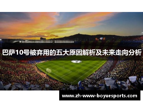 巴萨10号被弃用的五大原因解析及未来走向分析