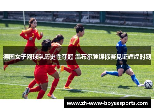 德国女子网球队历史性夺冠 温布尔登锦标赛见证辉煌时刻