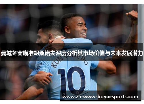 曼城冬窗瞄准胡桑诺夫深度分析其市场价值与未来发展潜力