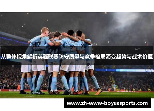 从整体视角解析英超联赛防守质量与竞争格局演变趋势与战术价值