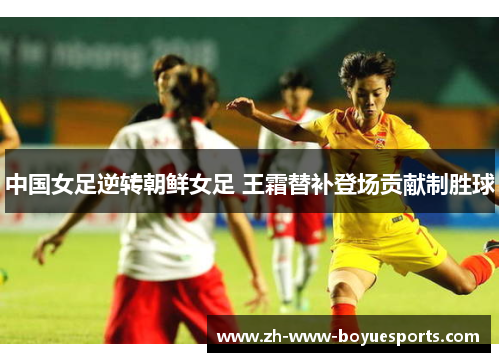 中国女足逆转朝鲜女足 王霜替补登场贡献制胜球 中国女足逆转朝鲜女足 王霜替补登场贡献制胜球