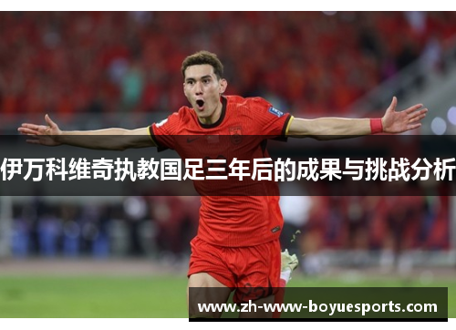伊万科维奇执教国足三年后的成果与挑战分析
