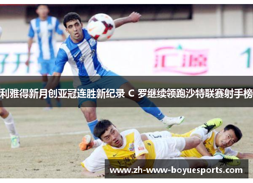 利雅得新月创亚冠连胜新纪录 C 罗继续领跑沙特联赛射手榜 利雅得新月创亚冠连胜新纪录 C 罗继续领跑沙特联赛射手榜