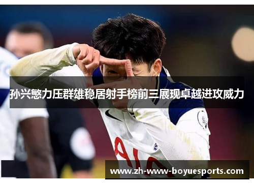 孙兴慜力压群雄稳居射手榜前三展现卓越进攻威力 孙兴慜力压群雄稳居射手榜前三展现卓越进攻威力