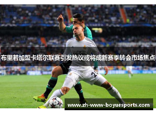 布里若加盟卡塔尔联赛引发热议或将成新赛季转会市场焦点 布里若加盟卡塔尔联赛引发热议或将成新赛季转会市场焦点