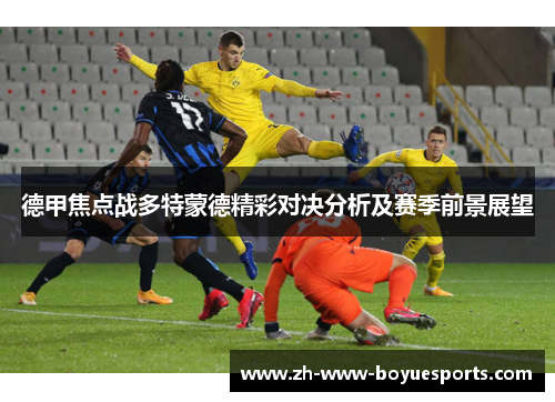 德甲焦点战多特蒙德精彩对决分析及赛季前景展望 德甲焦点战多特蒙德精彩对决分析及赛季前景展望