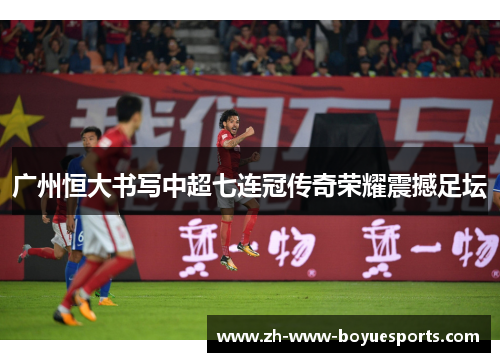 广州恒大书写中超七连冠传奇荣耀震撼足坛