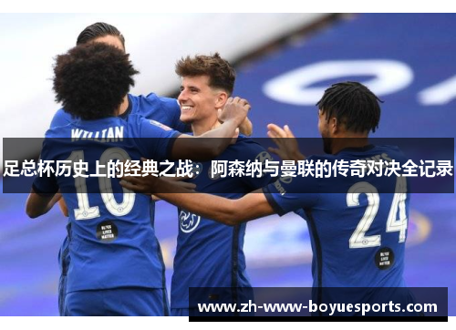 足总杯历史上的经典之战:阿森纳与曼联的传奇对决全记录 足总杯历史上的经典之战:阿森纳与曼联的传奇对决全记录