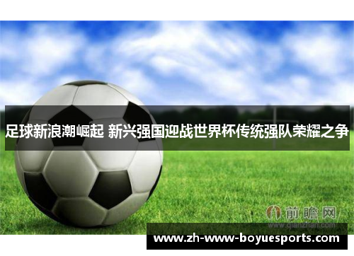 足球新浪潮崛起 新兴强国迎战世界杯传统强队荣耀之争 足球新浪潮崛起 新兴强国迎战世界杯传统强队荣耀之争