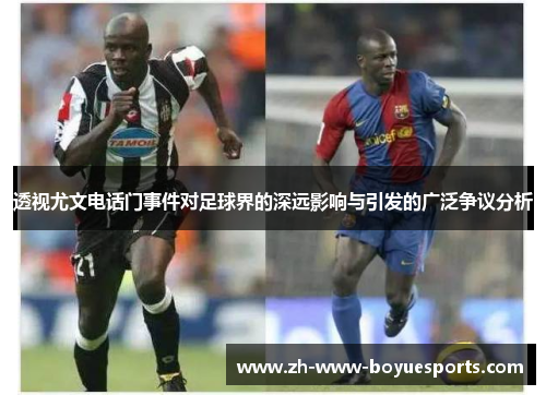 透视尤文电话门事件对足球界的深远影响与引发的广泛争议分析 透视尤文电话门事件对足球界的深远影响与引发的广泛争议分析