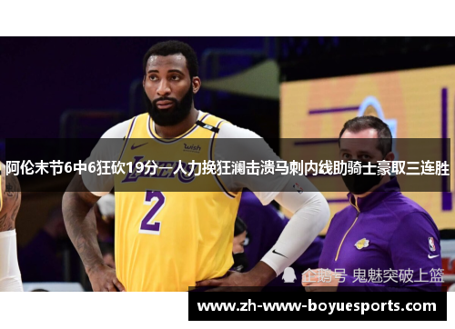 阿伦末节6中6狂砍19分一人力挽狂澜击溃马刺内线助骑士豪取三连胜 阿伦末节6中6狂砍19分一人力挽狂澜击溃马刺内线助骑士豪取三连胜