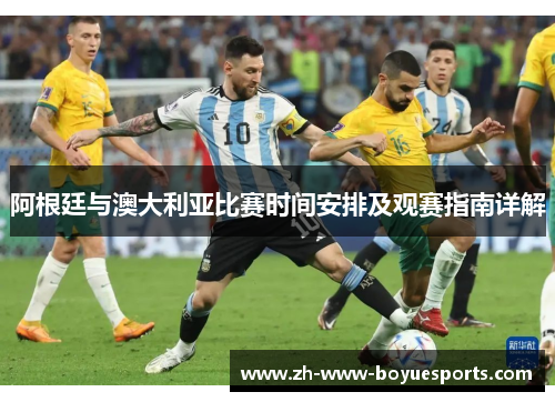 阿根廷与澳大利亚比赛时间安排及观赛指南详解 阿根廷与澳大利亚比赛时间安排及观赛指南详解
