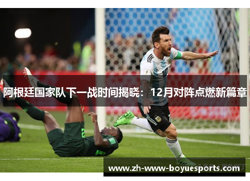 阿根廷国家队下一战时间揭晓:12月对阵点燃新篇章 阿根廷国家队下一战时间揭晓:12月对阵点燃新篇章