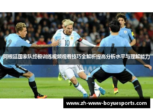 阿根廷国家队终极训练视频观看技巧全解析提高分析水平与理解能力