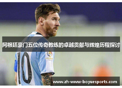 阿根廷豪门五位传奇教练的卓越贡献与辉煌历程探讨 阿根廷豪门五位传奇教练的卓越贡献与辉煌历程探讨