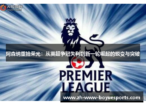 阿森纳重拾荣光:从英超争冠失利到新一轮崛起的蜕变与突破 阿森纳重拾荣光:从英超争冠失利到新一轮崛起的蜕变与突破