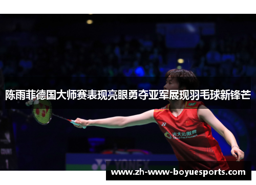 陈雨菲德国大师赛表现亮眼勇夺亚军展现羽毛球新锋芒